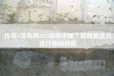 传奇sf发布网2023游戏中哪个地图最适合进行夜间探险