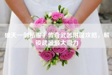 破天一剑私服》传奇武器附魔攻略，解锁武器最大潜力