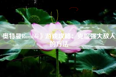 奥特曼Rumble》游戏攻略：克服强大敌人的方法
