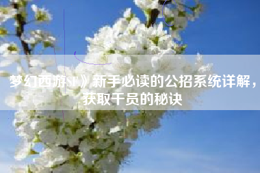 梦幻西游SF》新手必读的公招系统详解，获取干员的秘诀
