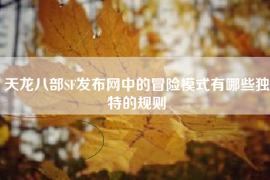 天龙八部SF发布网中的冒险模式有哪些独特的规则