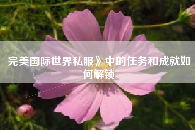 完美国际世界私服》中的任务和成就如何解锁