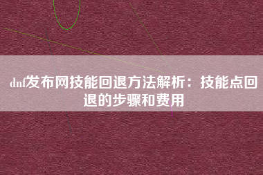 dnf发布网技能回退方法解析：技能点回退的步骤和费用