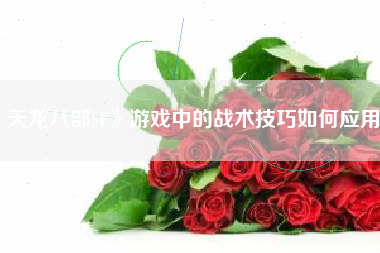 天龙八部SF》游戏中的战术技巧如何应用