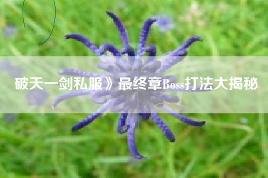 破天一剑私服》最终章Boss打法大揭秘