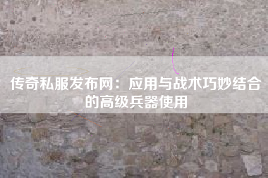 传奇私服发布网：应用与战术巧妙结合的高级兵器使用