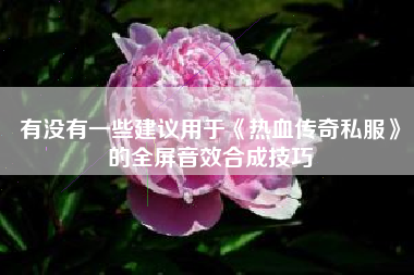 有没有一些建议用于《热血传奇私服》的全屏音效合成技巧