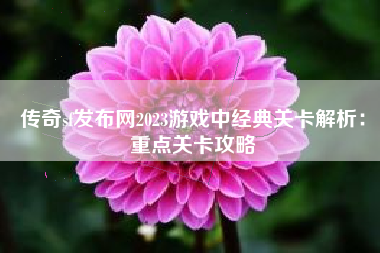 传奇sf发布网2023游戏中经典关卡解析：重点关卡攻略