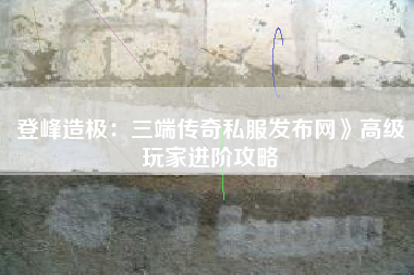 登峰造极：三端传奇私服发布网》高级玩家进阶攻略