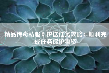 精品传奇私服》护送任务攻略：顺利完成任务保护物资