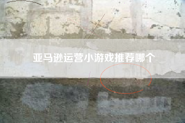 亚马逊运营小游戏推荐哪个