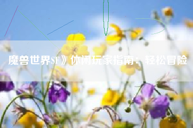 魔兽世界SF》休闲玩家指南：轻松冒险