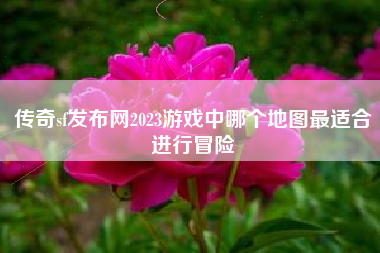 传奇sf发布网2023游戏中哪个地图最适合进行冒险