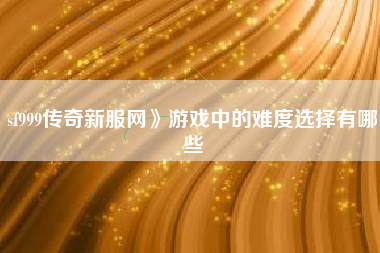 sf999传奇新服网》游戏中的难度选择有哪些