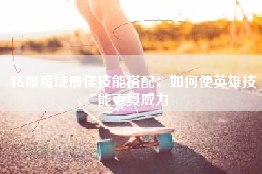 私服魔域最佳技能搭配：如何使英雄技能更具威力