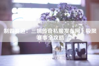 制霸赛道：三端传奇私服发布网》极限赛事全攻略