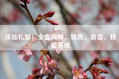 诛仙私服：全面揭秘、特色、装备、技能系统