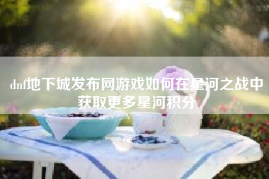 dnf地下城发布网游戏如何在星河之战中获取更多星河积分