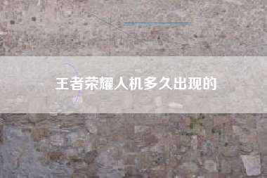 王者荣耀人机多久出现的