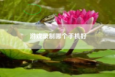游戏录制哪个手机好