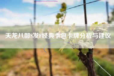 天龙八部S发F经典卡包卡牌分析与建议