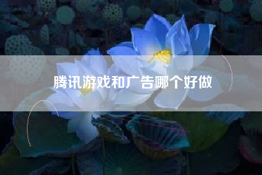 腾讯游戏和广告哪个好做