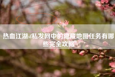热血江湖sf私发网中的隐藏地图任务有哪些完全攻略