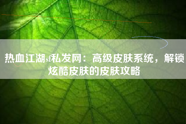 热血江湖sf私发网：高级皮肤系统，解锁炫酷皮肤的皮肤攻略