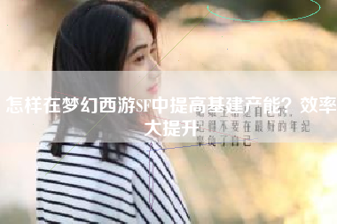 怎样在梦幻西游SF中提高基建产能？效率大提升