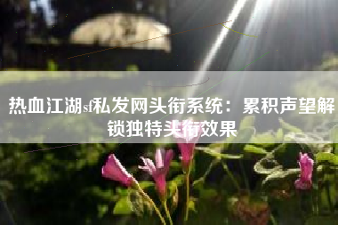 热血江湖sf私发网头衔系统：累积声望解锁独特头衔效果