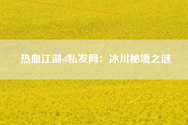 热血江湖sf私发网：冰川秘境之谜