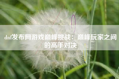 dnf发布网游戏巅峰挑战：巅峰玩家之间的高手对决