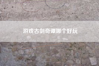游戏古剑奇谭哪个好玩