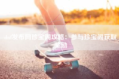 dnf发布网珍宝阁攻略：参与珍宝阁获取奖励
