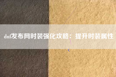 dnf发布网时装强化攻略：提升时装属性