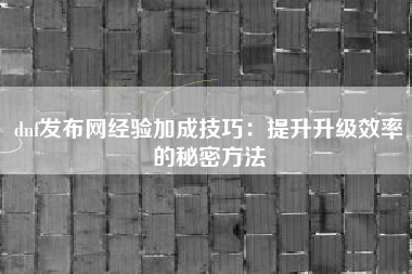 dnf发布网经验加成技巧：提升升级效率的秘密方法