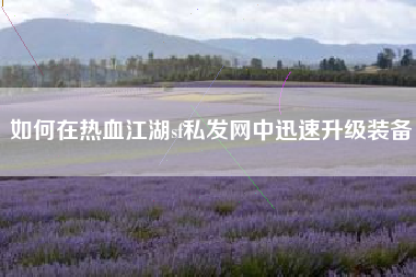 如何在热血江湖sf私发网中迅速升级装备
