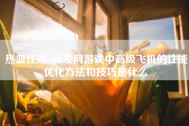 热血江湖sf私发网游戏中高级飞机的性能优化方法和技巧是什么
