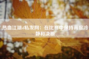 热血江湖sf私发网：在比赛中保持高度冷静和决断