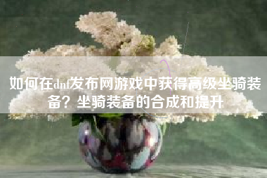 如何在dnf发布网游戏中获得高级坐骑装备？坐骑装备的合成和提升