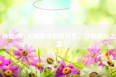 诛仙S发F未知星球资源开发，获取星际之富