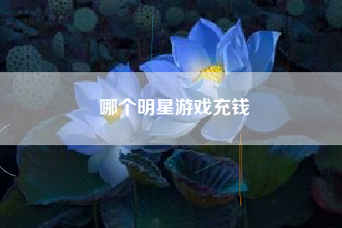 哪个明星游戏充钱
