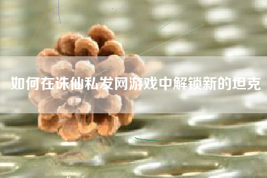 如何在诛仙私发网游戏中解锁新的坦克