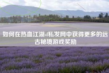 如何在热血江湖sf私发网中获得更多的远古秘境游戏奖励