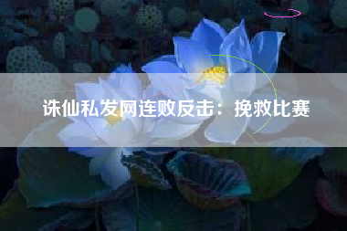 诛仙私发网连败反击：挽救比赛