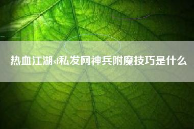热血江湖sf私发网神兵附魔技巧是什么