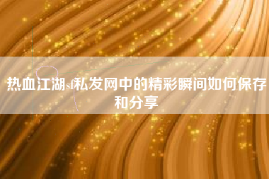 热血江湖sf私发网中的精彩瞬间如何保存和分享