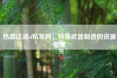 热血江湖sf私发网：特殊武器制造的资源管理