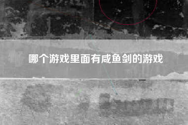 哪个游戏里面有咸鱼剑的游戏