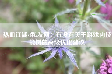 热血江湖sf私发网：有没有关于游戏内技能树的高级优化建议